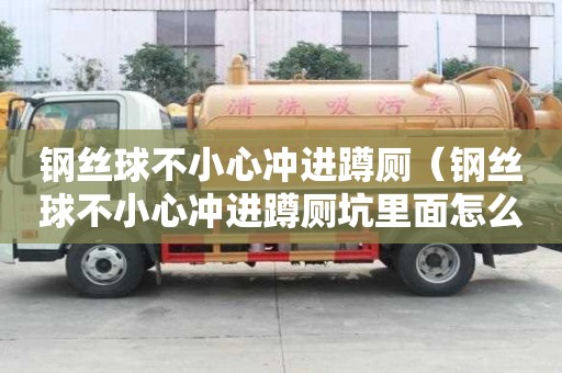 鋼絲球不小心沖進蹲廁（鋼絲球不小心沖進蹲廁坑里面怎么辦）