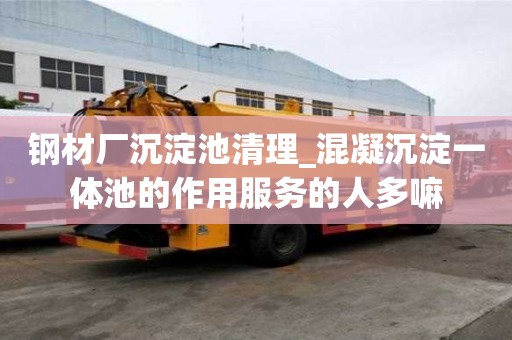 鋼材廠沉淀池清理_混凝沉淀一體池的作用服務的人多嘛
