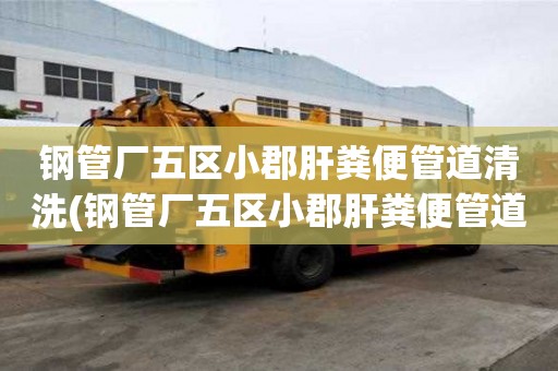 鋼管廠五區(qū)小郡肝糞便管道清洗(鋼管廠五區(qū)小郡肝糞便管道清洗電話怎么找)
