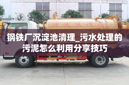 鋼鐵廠沉淀池清理_污水處理的污泥怎么利用分享技巧