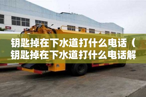 鑰匙掉在下水道打什么電話（鑰匙掉在下水道打什么電話解決）