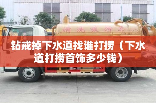 鉆戒掉下水道找誰打撈（下水道打撈首飾多少錢）