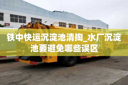 鐵中快運沉淀池清掏_水廠沉淀池要避免哪些誤區