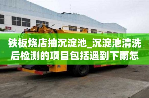 鐵板燒店抽沉淀池_沉淀池清洗后檢測的項目包括遇到下雨怎么辦