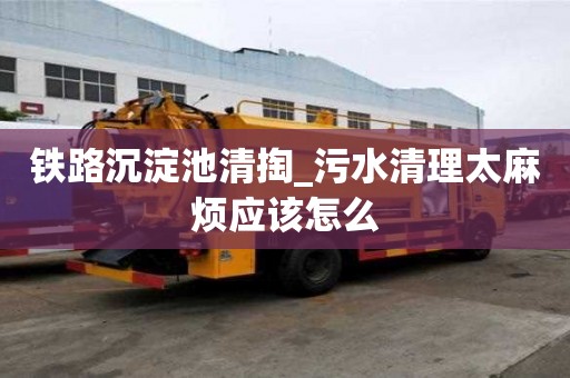 鐵路沉淀池清掏_污水清理太麻煩應該怎么