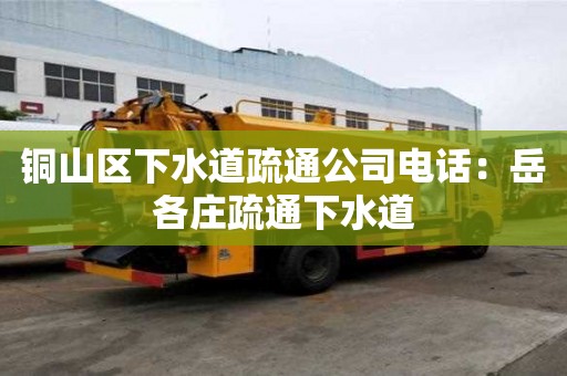 銅山區下水道疏通公司電話：岳各莊疏通下水道