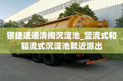 銀捷速遞清掏沉淀池_豎流式和輻流式沉淀池就近派出
