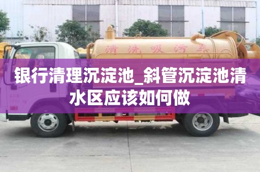 銀行清理沉淀池_斜管沉淀池清水區應該如何做