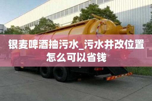 銀麥啤酒抽污水_污水井改位置怎么可以省錢