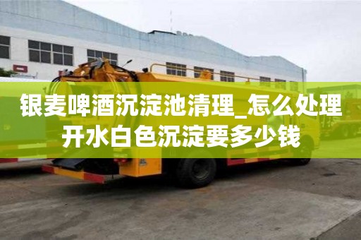 銀麥啤酒沉淀池清理_怎么處理開水白色沉淀要多少錢