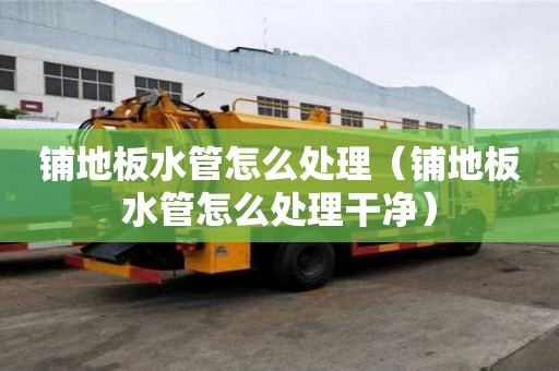 鋪地板水管怎么處理（鋪地板水管怎么處理干凈）