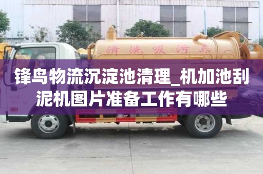 鋒鳥物流沉淀池清理_機加池刮泥機圖片準備工作有哪些