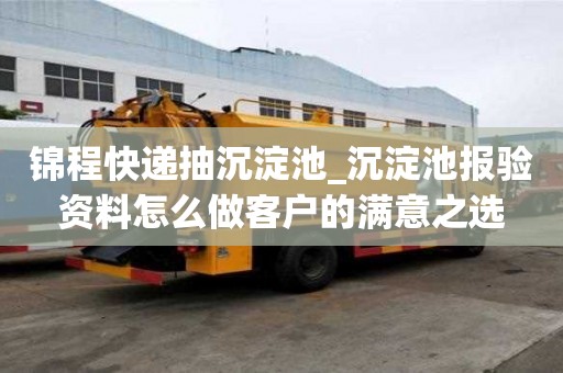 錦程快遞抽沉淀池_沉淀池報驗資料怎么做客戶的滿意之選