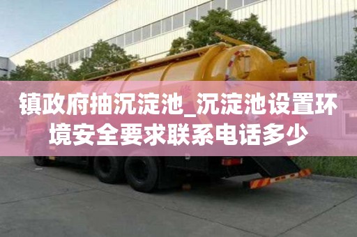鎮(zhèn)政府抽沉淀池_沉淀池設(shè)置環(huán)境安全要求聯(lián)系電話多少