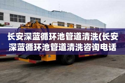 長安深藍循環池管道清洗(長安深藍循環池管道清洗咨詢電話號碼)