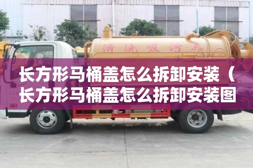 長方形馬桶蓋怎么拆卸安裝（長方形馬桶蓋怎么拆卸安裝圖解）
