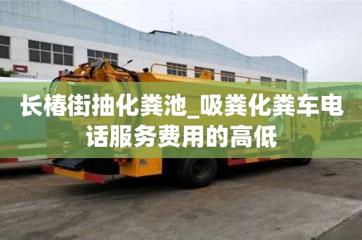 長椿街抽化糞池_吸糞化糞車電話服務費用的高低