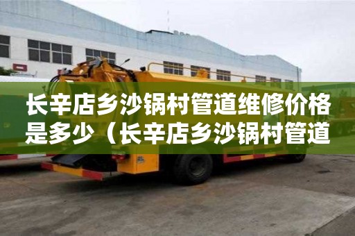 長辛店鄉沙鍋村管道維修價格是多少（長辛店鄉沙鍋村管道維修價格是多少啊）