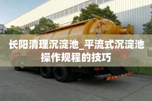 長陽清理沉淀池_平流式沉淀池操作規程的技巧