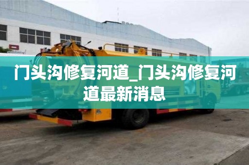 門頭溝修復河道_門頭溝修復河道最新消息