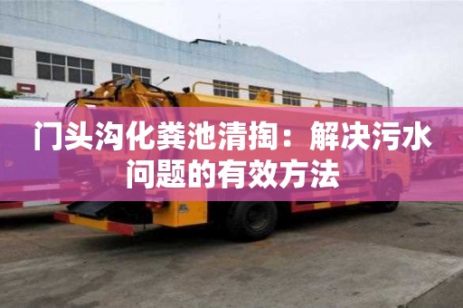 門頭溝化糞池清掏：解決污水問題的有效方法