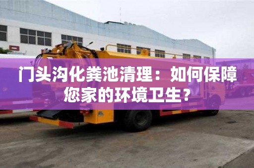 門頭溝化糞池清理：如何保障您家的環境衛生？