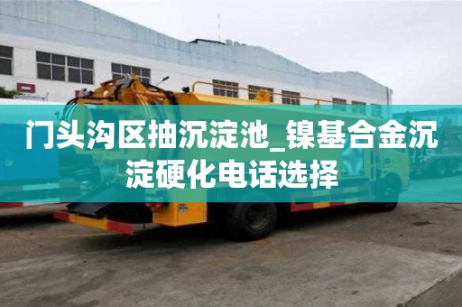 門頭溝區抽沉淀池_鎳基合金沉淀硬化電話選擇