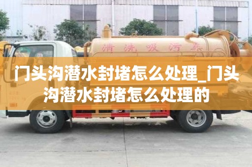 門頭溝潛水封堵怎么處理_門頭溝潛水封堵怎么處理的