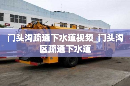 門頭溝疏通下水道視頻_門頭溝區(qū)疏通下水道