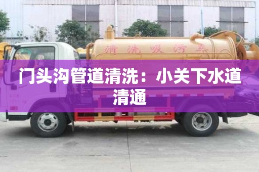 門頭溝管道清洗：小關(guān)下水道清通