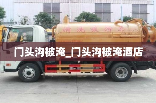 門頭溝被淹_門頭溝被淹酒店