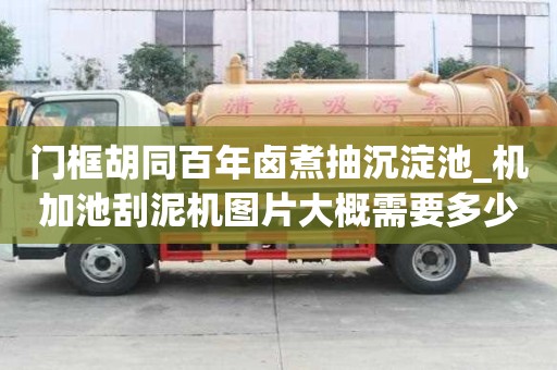 門框胡同百年鹵煮抽沉淀池_機加池刮泥機圖片大概需要多少錢