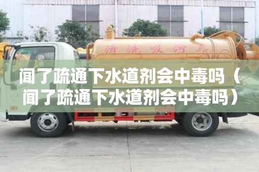 聞了疏通下水道劑會中毒嗎（聞了疏通下水道劑會中毒嗎）