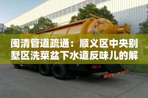 閩清管道疏通：順義區中央別墅區洗菜盆下水道反味兒的解決辦法