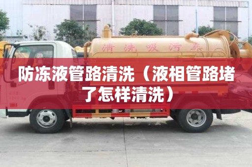 防凍液管路清洗（液相管路堵了怎樣清洗）