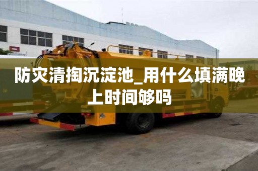 防災清掏沉淀池_用什么填滿晚上時間夠嗎