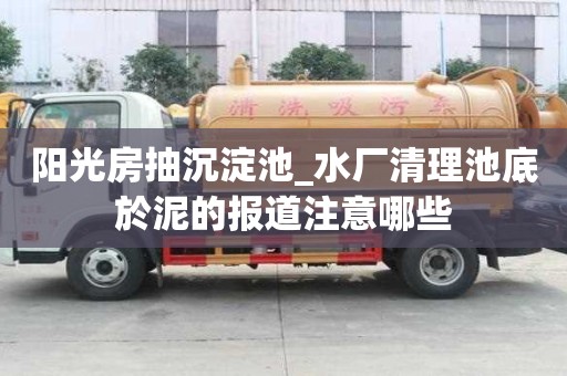 陽光房抽沉淀池_水廠清理池底於泥的報道注意哪些
