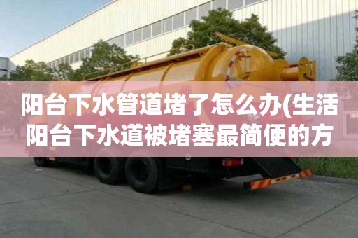 陽臺下水管道堵了怎么辦(生活陽臺下水道被堵塞最簡便的方法)