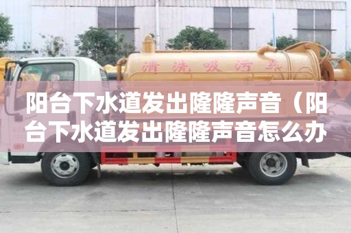 陽臺下水道發(fā)出隆隆聲音（陽臺下水道發(fā)出隆隆聲音怎么辦）