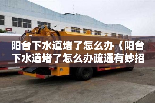 陽臺下水道堵了怎么辦（陽臺下水道堵了怎么辦疏通有妙招）