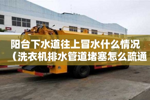 陽臺下水道往上冒水什么情況（洗衣機排水管道堵塞怎么疏通）