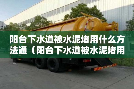 陽(yáng)臺(tái)下水道被水泥堵用什么方法通（陽(yáng)臺(tái)下水道被水泥堵用什么方法通下水）