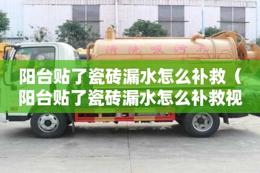 陽臺(tái)貼了瓷磚漏水怎么補(bǔ)救（陽臺(tái)貼了瓷磚漏水怎么補(bǔ)救視頻）