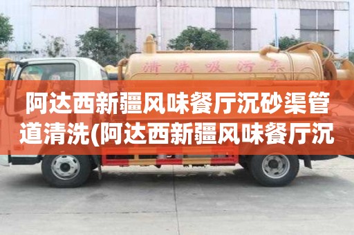 阿達(dá)西新疆風(fēng)味餐廳沉砂渠管道清洗(阿達(dá)西新疆風(fēng)味餐廳沉砂渠管道清洗有哪些功能)