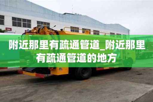 附近那里有疏通管道_附近那里有疏通管道的地方