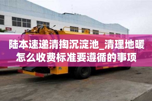 陸本速遞清掏沉淀池_清理地暖怎么收費(fèi)標(biāo)準(zhǔn)要遵循的事項(xiàng)