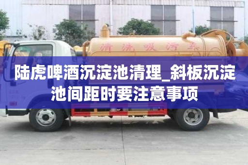 陸虎啤酒沉淀池清理_斜板沉淀池間距時(shí)要注意事項(xiàng)