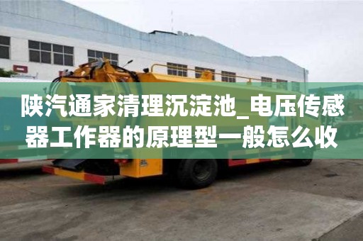 陜汽通家清理沉淀池_電壓傳感器工作器的原理型一般怎么收費