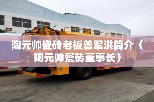陶元帥瓷磚老板曾軍洪簡介（陶元帥瓷磚董事長）