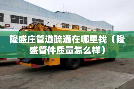 隆盛莊管道疏通在哪里找（隆盛管件質量怎么樣）